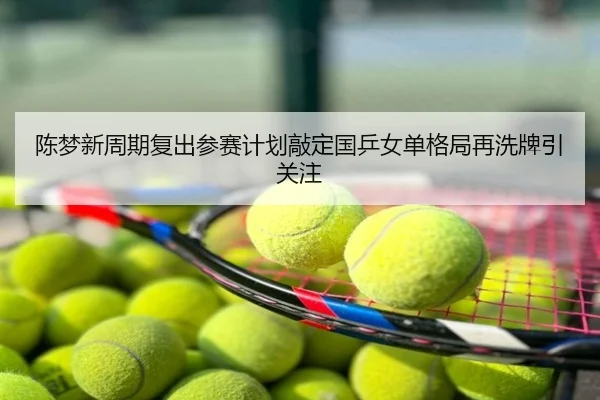陈梦新周期复出参赛计划敲定国乒女单格局再洗牌引关注