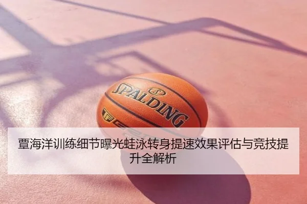 覃海洋训练细节曝光蛙泳转身提速效果评估与竞技提升全解析