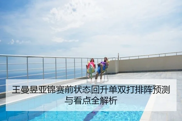王曼昱亚锦赛前状态回升单双打排阵预测与看点全解析