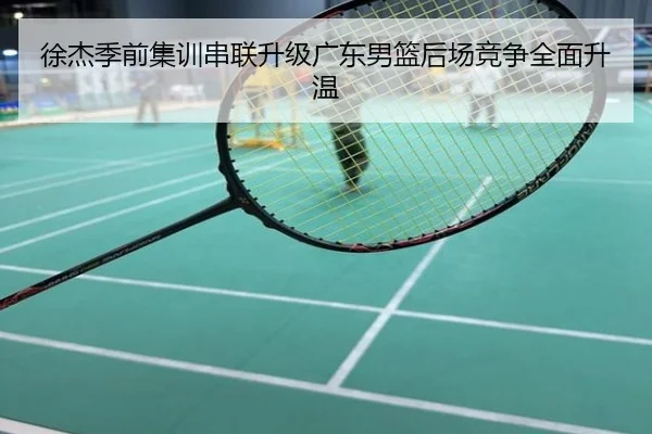 徐杰季前集训串联升级广东男篮后场竞争全面升温
