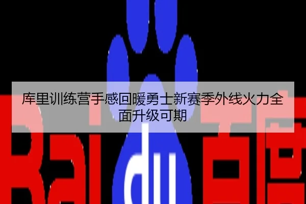库里训练营手感回暖勇士新赛季外线火力全面升级可期