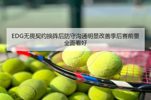 EDG无畏契约换阵后防守沟通明显改善季后赛前景全面看好