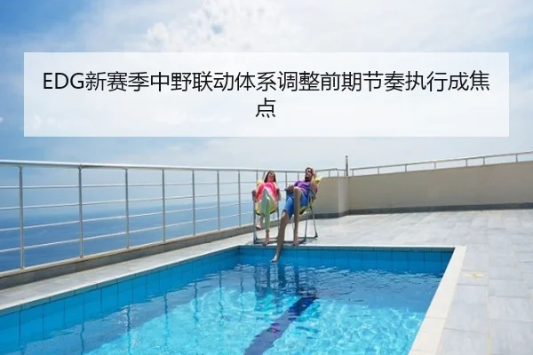 EDG新赛季中野联动体系调整前期节奏执行成焦点