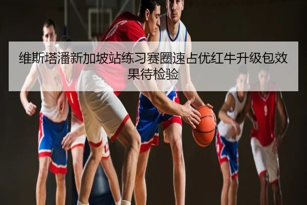 维斯塔潘新加坡站练习赛圈速占优红牛升级包效果待检验