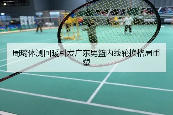 周琦体测回暖引发广东男篮内线轮换格局重塑