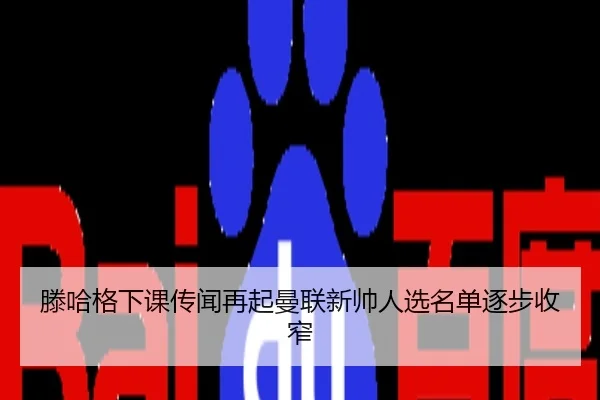 滕哈格下课传闻再起曼联新帅人选名单逐步收窄