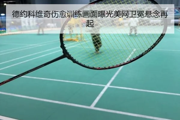 德约科维奇伤愈训练画面曝光美网卫冕悬念再起