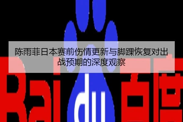 陈雨菲日本赛前伤情更新与脚踝恢复对出战预期的深度观察