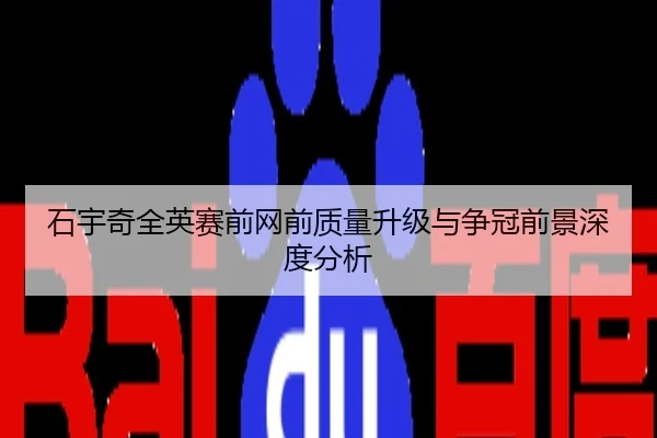 石宇奇全英赛前网前质量升级与争冠前景深度分析