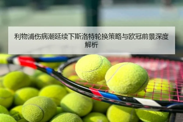 利物浦伤病潮延续下斯洛特轮换策略与欧冠前景深度解析