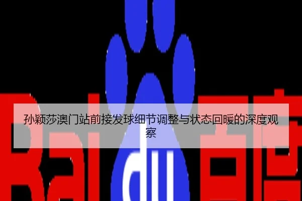 孙颖莎澳门站前接发球细节调整与状态回暖的深度观察
