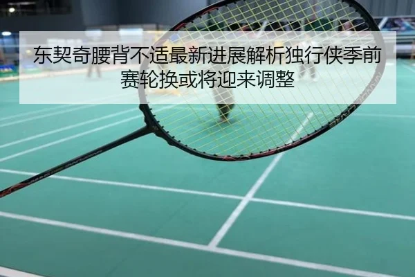 东契奇腰背不适最新进展解析独行侠季前赛轮换或将迎来调整