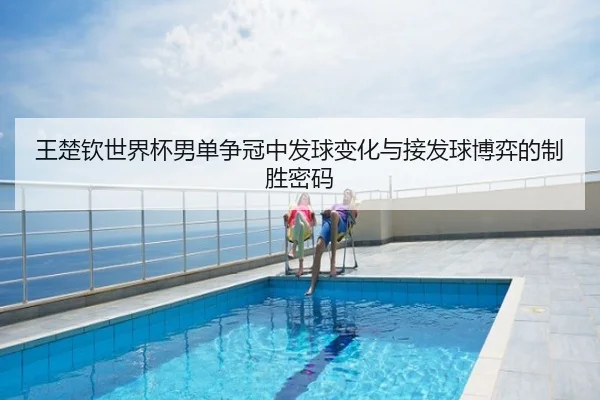 王楚钦世界杯男单争冠中发球变化与接发球博弈的制胜密码