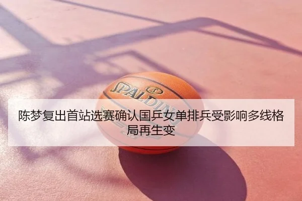 陈梦复出首站选赛确认国乒女单排兵受影响多线格局再生变