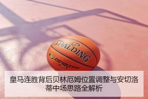 皇马连胜背后贝林厄姆位置调整与安切洛蒂中场思路全解析